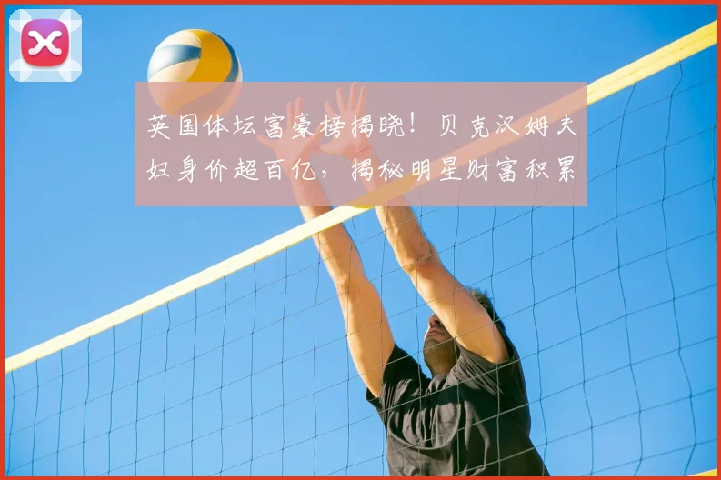 英国体坛富豪榜揭晓！贝克汉姆夫妇身价超百亿，揭秘明星财富积累路径