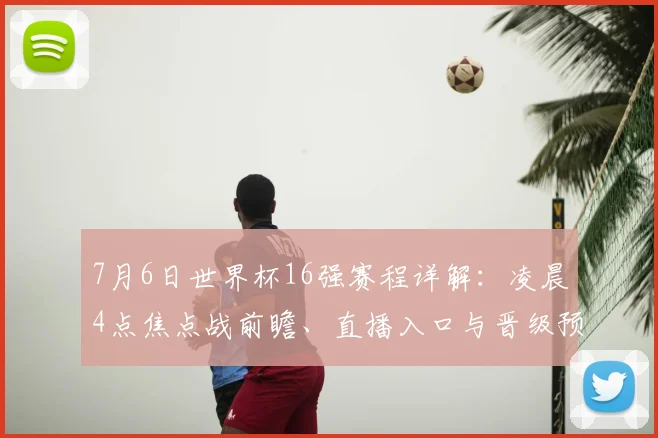 7月6日世界杯16强赛程详解：凌晨4点焦点战前瞻、直播入口与晋级预测