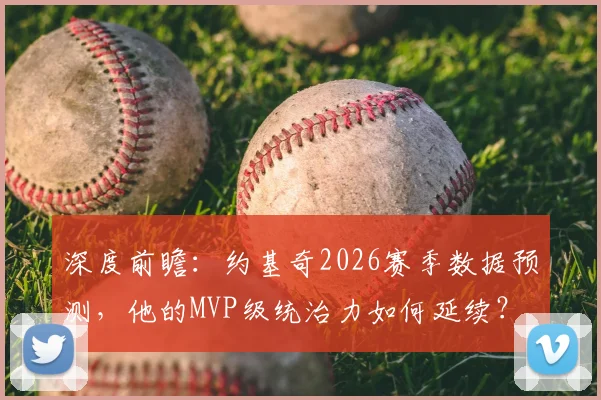 深度前瞻：约基奇2026赛季数据预测，他的MVP级统治力如何延续？