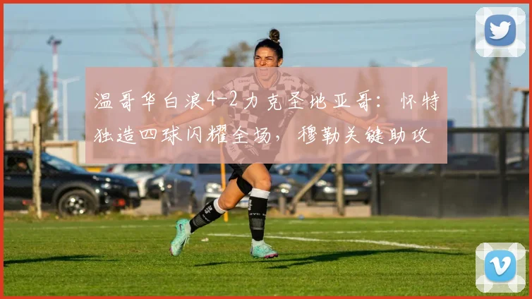 温哥华白浪4-2力克圣地亚哥：怀特独造四球闪耀全场，穆勒关键助攻