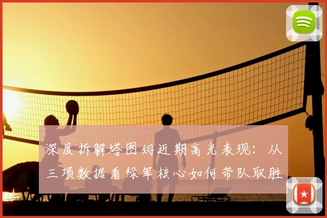 深度拆解塔图姆近期高光表现：从三项数据看绿军核心如何带队取胜