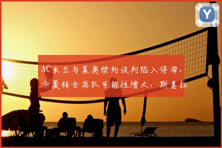 AC米兰与莱奥续约谈判陷入停滞，今夏转会离队可能性增大，斯基拉透露关键分歧