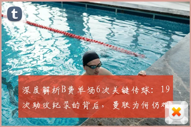 深度解析B费单场6次关键传球：19次助攻纪录的背后，曼联为何仍难赢球？