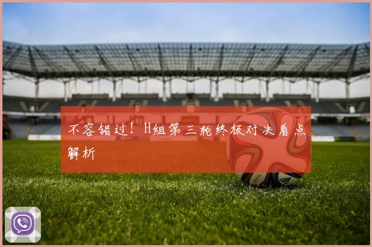 不容错过！H组第三轮终极对决看点解析