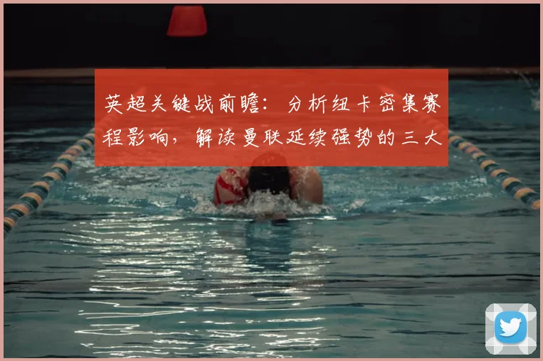 英超关键战前瞻:分析纽卡密集赛程影响,解读曼联延续强势的三大要点