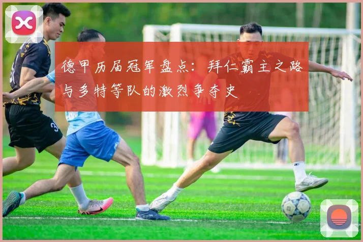 德甲历届冠军盘点：拜仁霸主之路与多特等队的激烈争夺史