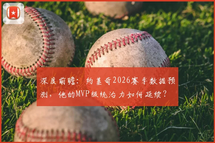 深度前瞻：约基奇2026赛季数据预测，他的MVP级统治力如何延续？