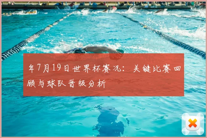 年7月19日世界杯赛况：关键比赛回顾与球队晋级分析