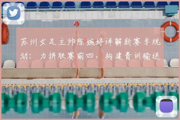 苏州女足主帅陈婉婷详解新赛季规划：力拼联赛前四，构建青训输送体系