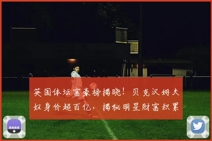 英国体坛富豪榜揭晓！贝克汉姆夫妇身价超百亿，揭秘明星财富积累路径