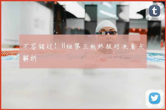 不容错过！H组第三轮终极对决看点解析